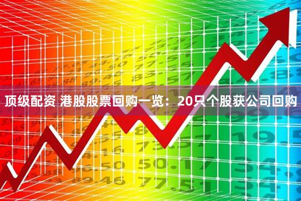 顶级配资 港股股票回购一览：20只个股获公司回购
