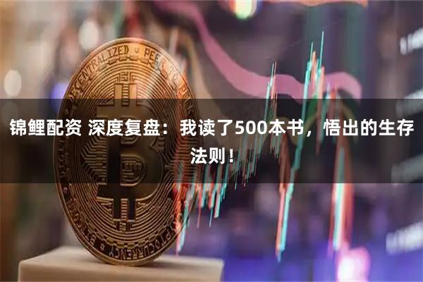 锦鲤配资 深度复盘：我读了500本书，悟出的生存法则！